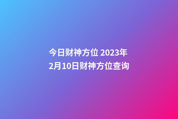 今日财神方位 2023年2月10日财神方位查询